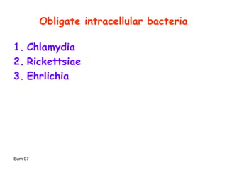 Sum 07
Obligate intracellular bacteria
1. Chlamydia
2. Rickettsiae
3. Ehrlichia
 