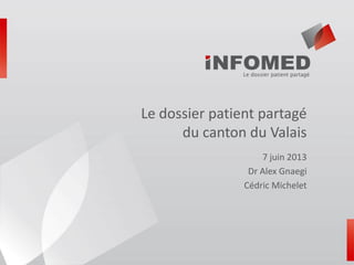 Le dossier patient partagé
du canton du Valais
7 juin 2013
Dr Alex Gnaegi
Cédric Michelet
 