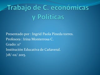 Presentado por : Ingrid Paola Pineda torres.
Profesora : Irina Monterrosa C.
Grado: 11°
Institución Educativa de Cañaveral.
|18/ 02/ 2015.
 