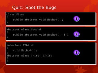 Quiz: Spot the Bugs
class First
{
public abstract void Method( );
}
abstract class Second
{
public abstract void Method( ) { }
}
interface IThird
{
void Method( );
}
abstract class Third: IThird
{
}
2
3
1
 
