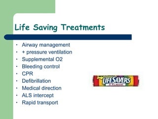 Life Saving Treatments Airway management + pressure ventilation Supplemental O2 Bleeding control CPR Defibrillation Medical direction ALS intercept Rapid transport 