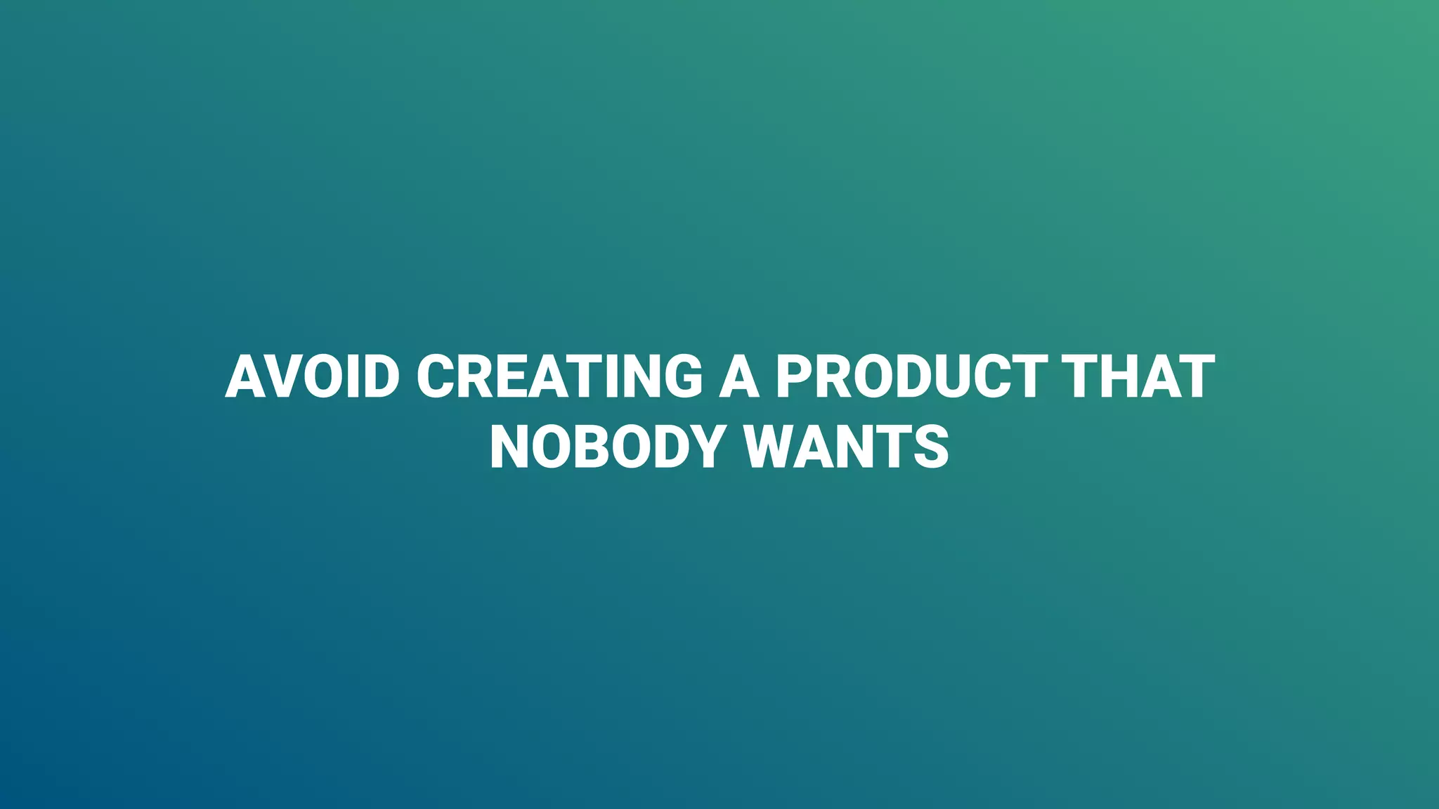 AVOID CREATING A PRODUCT THAT
NOBODY WANTS
 