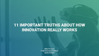 11 IMPORTANT TRUTHS ABOUT HOW
INNOVATION REALLY WORKS
Mike Parsons
Chief Innovation Oﬃcer
QUALITANCE
 