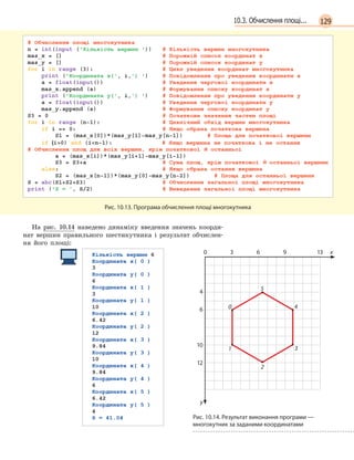 12910.3. Обчислення площі...
Рис. 10.13. Програма обчислення площі многокутника
На рис. 10.14 наведено динаміку введення значень коорди-
нат вершин правильного шестикутника і результат обчислен-
ня його площі:
0 1 2 3 4 5 6 7 8 9 10 11 12 13 х
1
2
3
4
5
6
7
8
9
10
11
12
13
14
15
y
0
1 3
4
5
2
Рис. 10.14. Результат виконання програми —
многокутник за заданими координатами
 