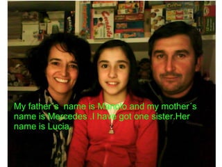 My father´s name is Manolo and my mother´s name is Mercedes .I have got one sister.Her name is Lucia.