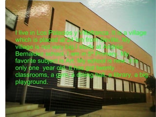 Hello! My name is Inés. I´m 10 year old. i I live in Los Palacios y Villafranca. It is a village which is placed at 24 km from Seville. My village is not very big.I study at Andrés Bernaldez school. I am in 5º Primary. My favorite subject is Art. My school is new, it is only one year old. It has got twenty classrooms, a gym, a dining hall, a library, a big playground.