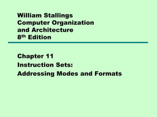 William Stallings
Computer Organization
and Architecture
8th Edition
Chapter 11
Instruction Sets:
Addressing Modes and Formats
 
