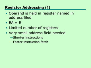 Register Addressing (1)
• Operand is held in register named in
  address filed
• EA = R
• Limited number of registers
• Very small address field needed
  —Shorter instructions
  —Faster instruction fetch
 