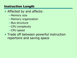 Instruction Length
• Affected by and affects:
  —Memory size
  —Memory organization
  —Bus structure
  —CPU complexity
  —CPU speed
• Trade off between powerful instruction
  repertoire and saving space
 