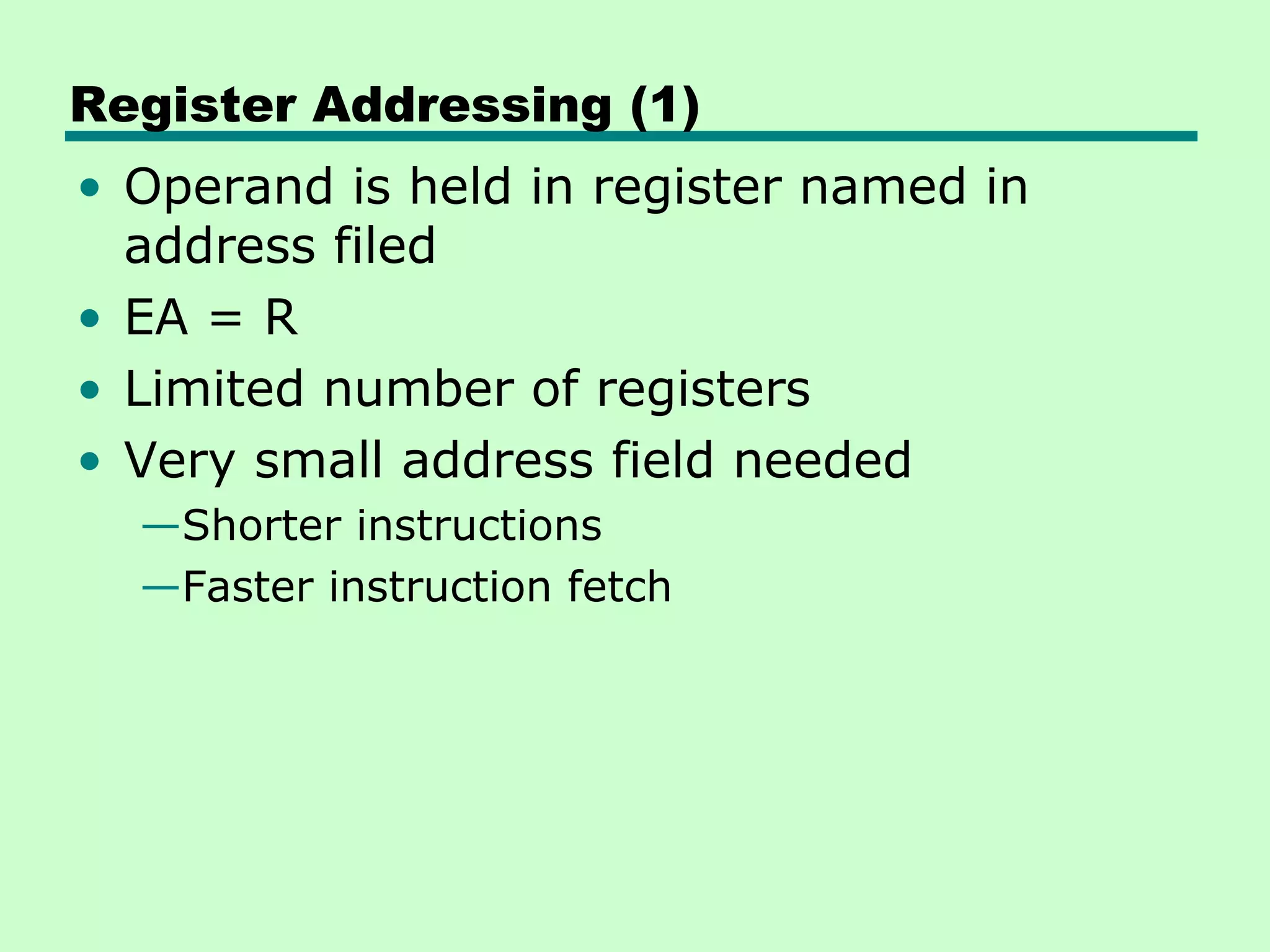 Register Addressing (1)
• Operand is held in register named in
address filed
• EA = R
• Limited number of registers
• Very small address field needed
—Shorter instructions
—Faster instruction fetch
 