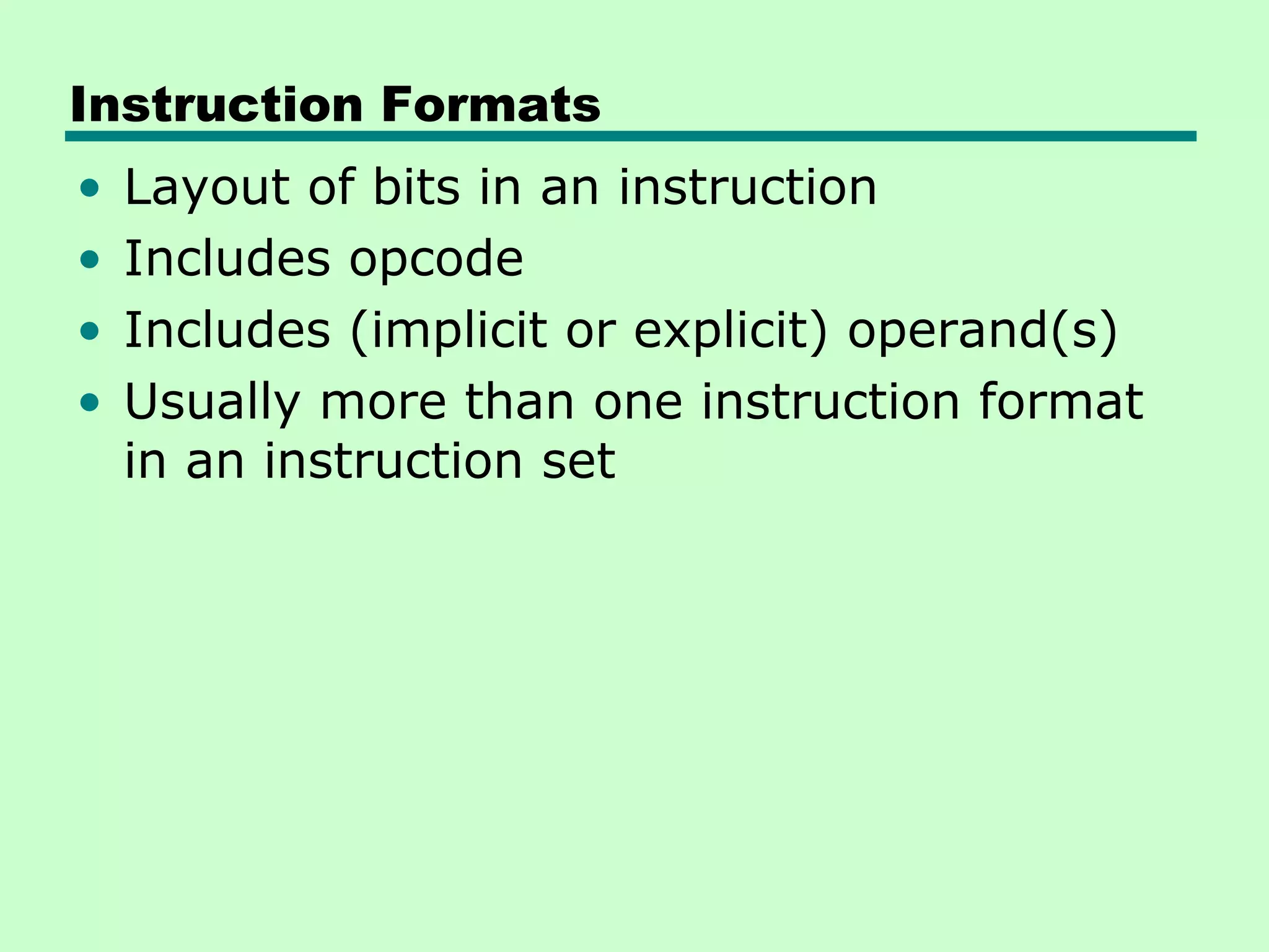 Instruction Formats
• Layout of bits in an instruction
• Includes opcode
• Includes (implicit or explicit) operand(s)
• Usually more than one instruction format
in an instruction set
 