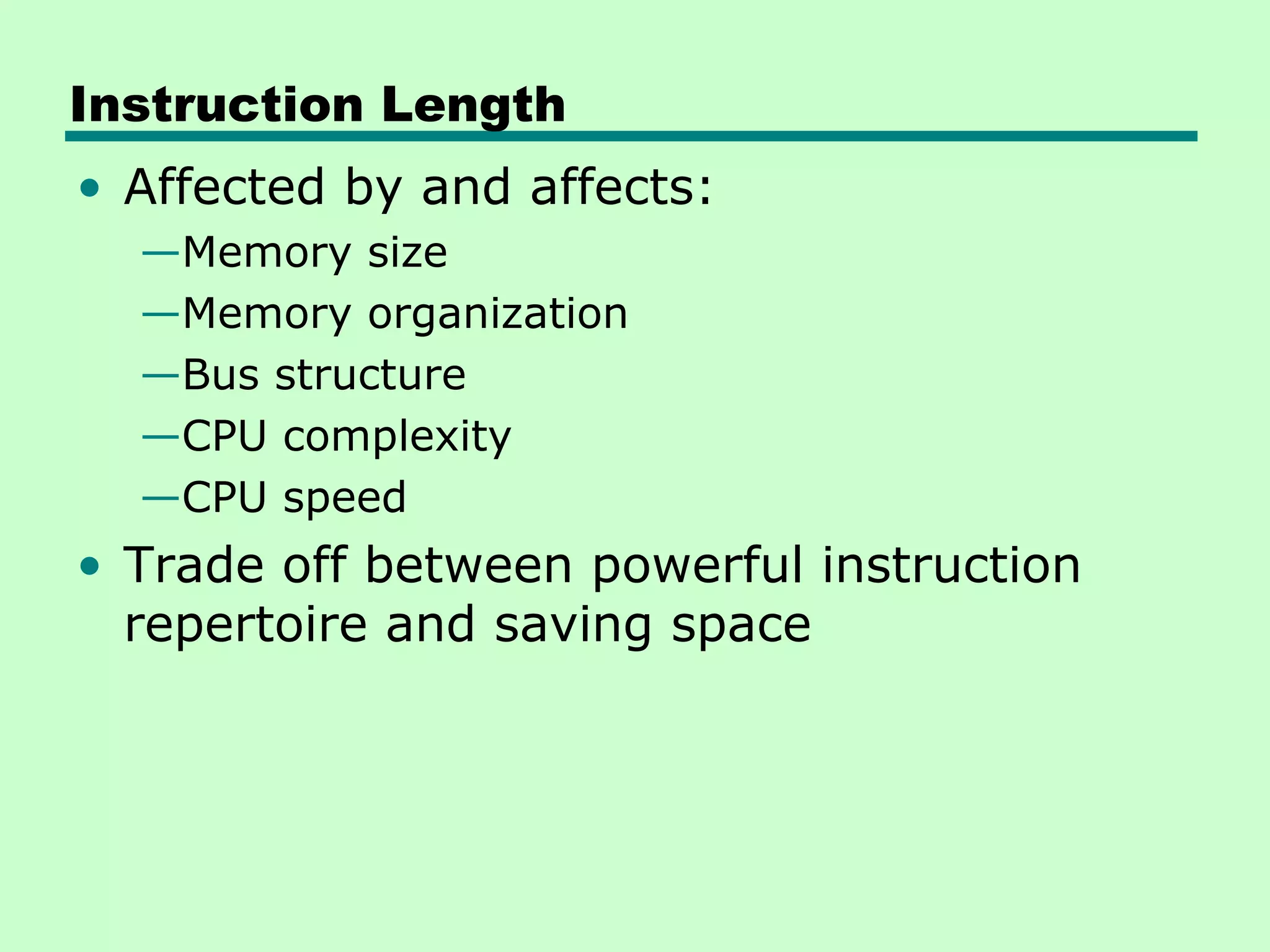 Instruction Length
• Affected by and affects:
—Memory size
—Memory organization
—Bus structure
—CPU complexity
—CPU speed
• Trade off between powerful instruction
repertoire and saving space
 