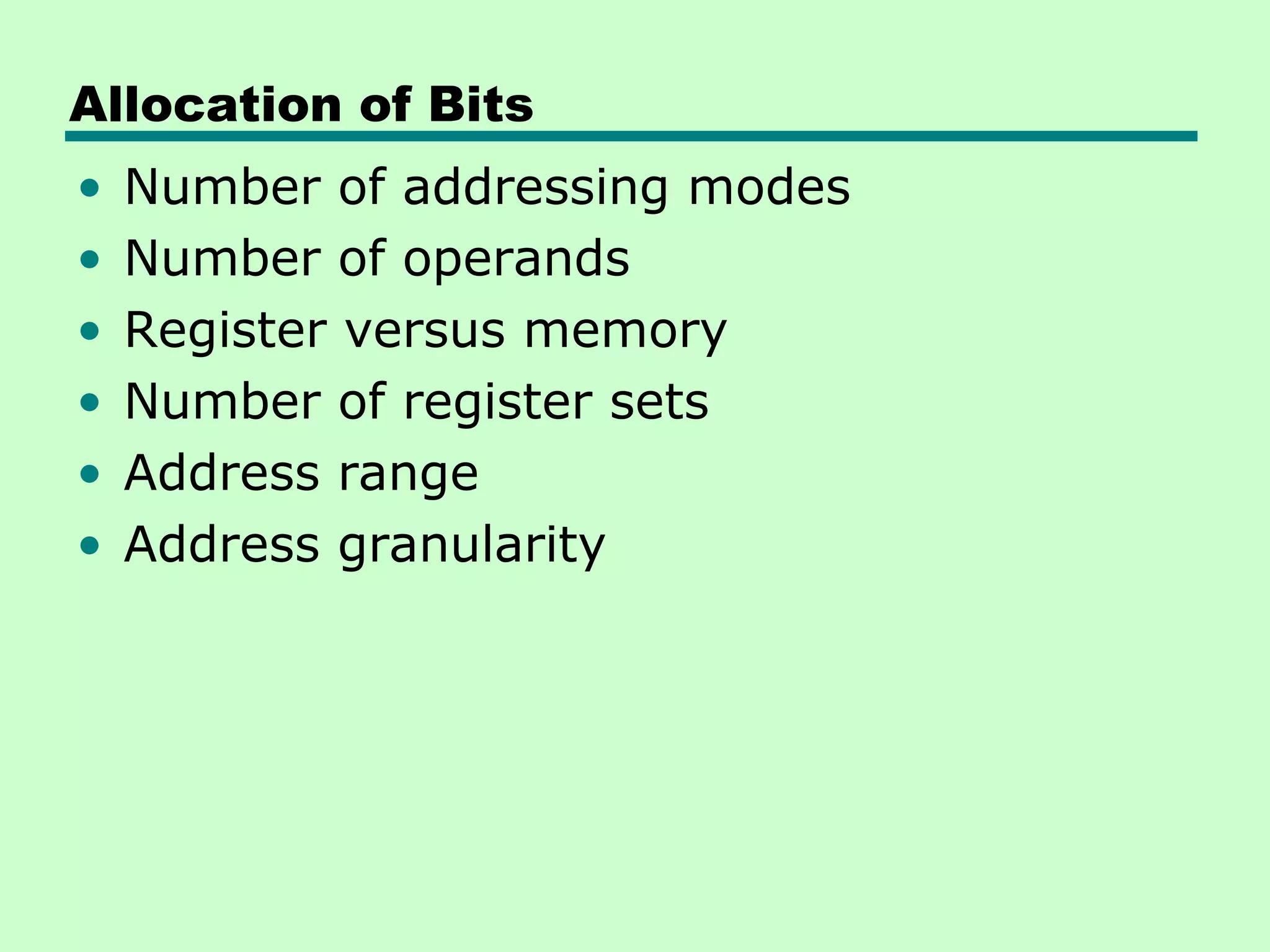 Allocation of Bits
• Number of addressing modes
• Number of operands
• Register versus memory
• Number of register sets
• Address range
• Address granularity
 
