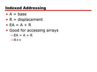 Indexed Addressing
• A = base
• R = displacement
• EA = A + R
• Good for accessing arrays
—EA = A + R
—R++
 