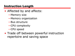 Instruction Length
• Affected by and affects:
—Memory size
—Memory organization
—Bus structure
—CPU complexity
—CPU speed
• Trade off between powerful instruction
repertoire and saving space
 