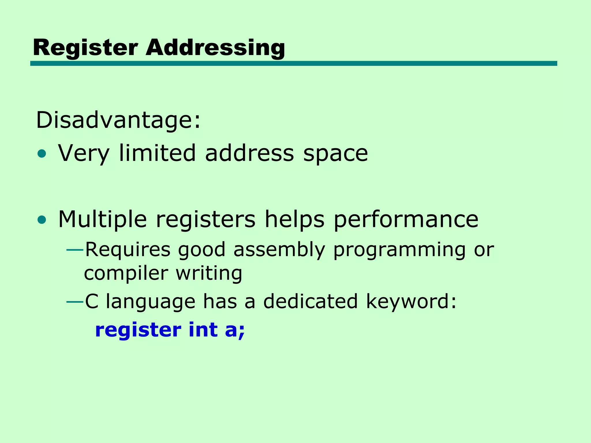 Register Addressing
Disadvantage:
• Very limited address space
• Multiple registers helps performance
—Requires good assembly programming or
compiler writing
—C language has a dedicated keyword:
register int a;
 