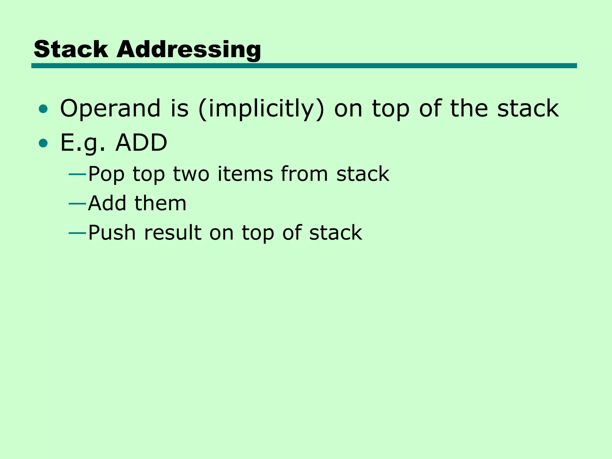 Stack Addressing
• Operand is (implicitly) on top of the stack
• E.g. ADD
—Pop top two items from stack
—Add them
—Push result on top of stack
 