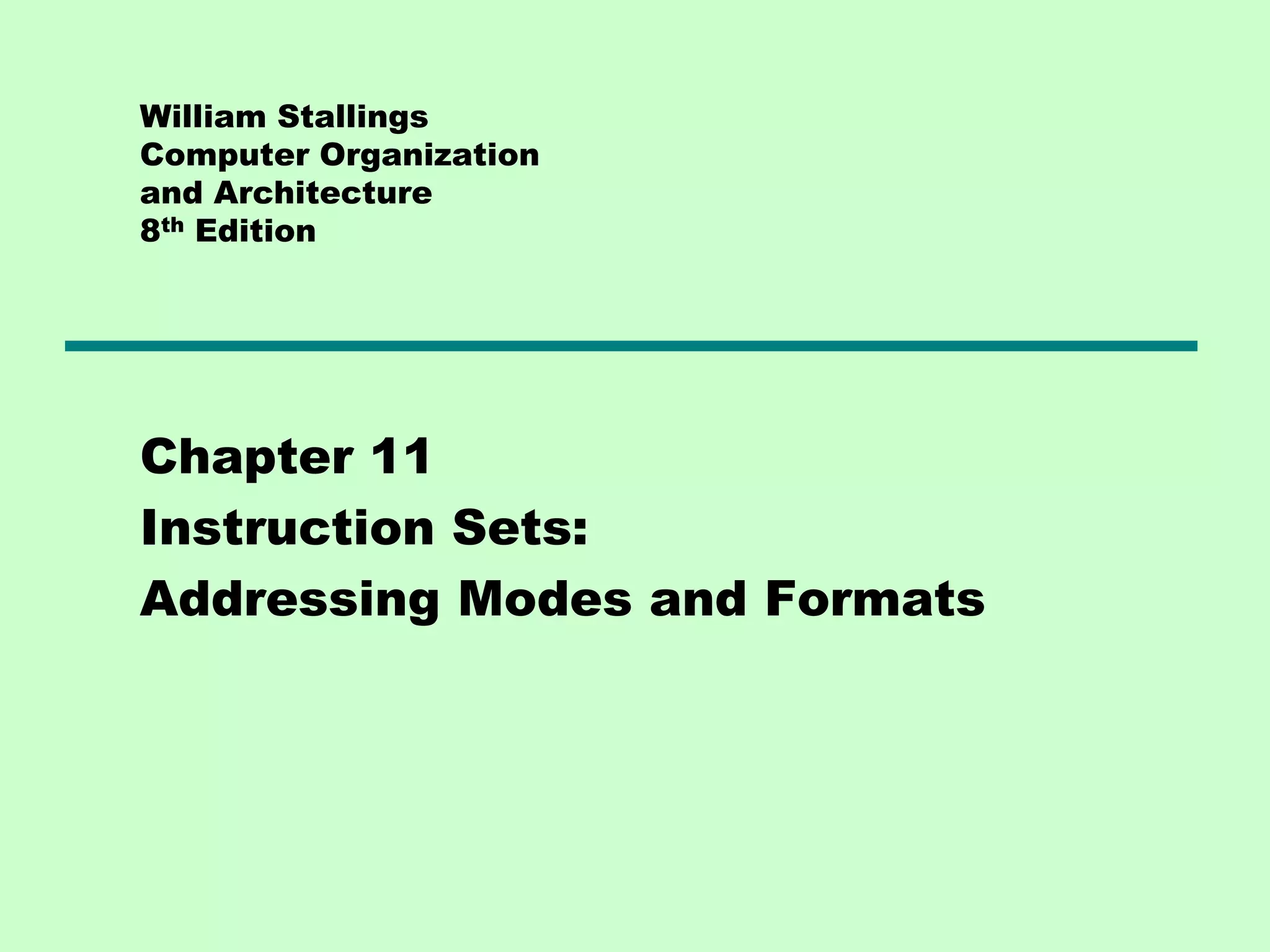William Stallings
Computer Organization
and Architecture
8th Edition
Chapter 11
Instruction Sets:
Addressing Modes and Formats
 