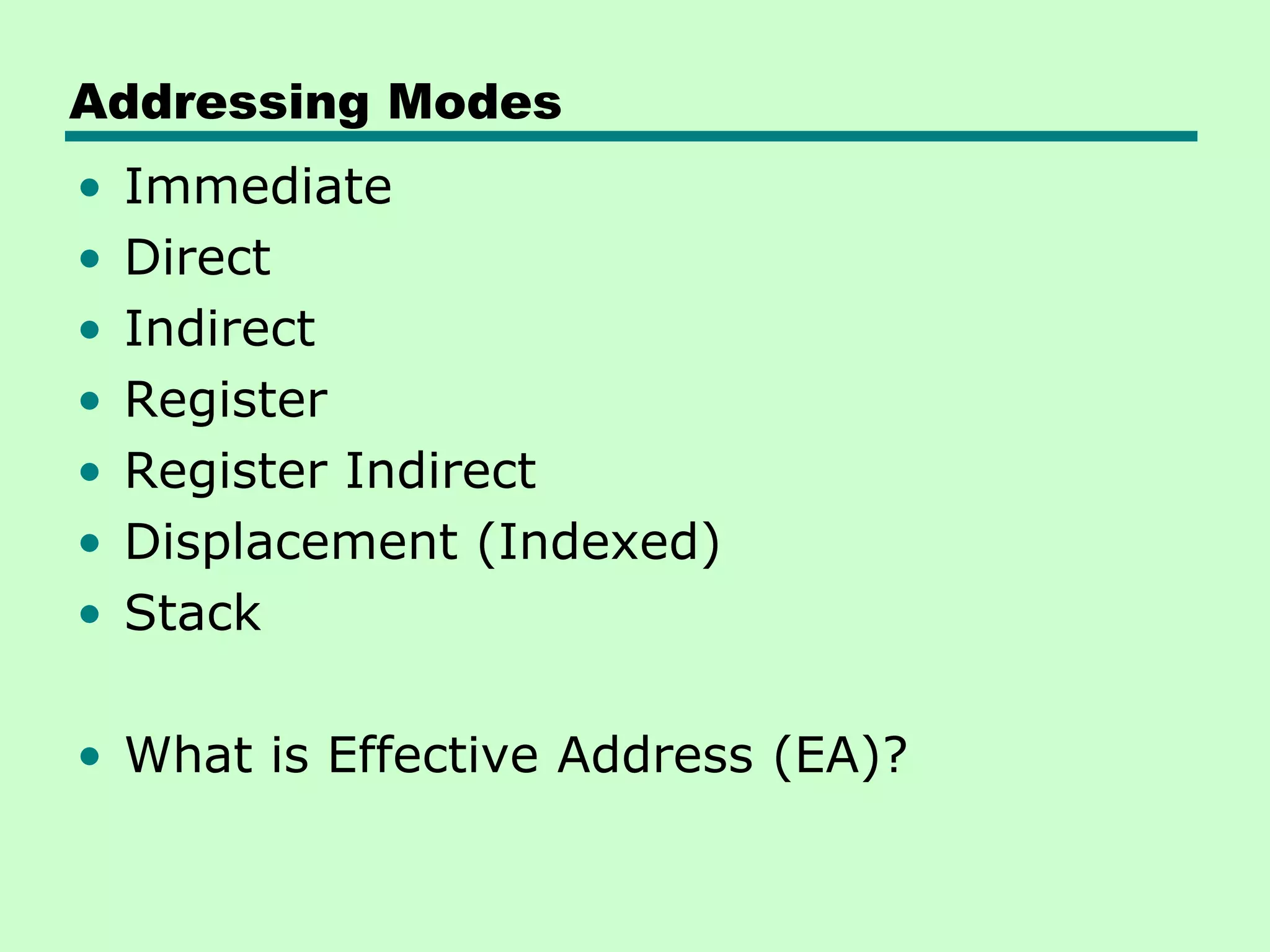 Addressing Modes
• Immediate
• Direct
• Indirect
• Register
• Register Indirect
• Displacement (Indexed)
• Stack
• What is Effective Address (EA)?
 