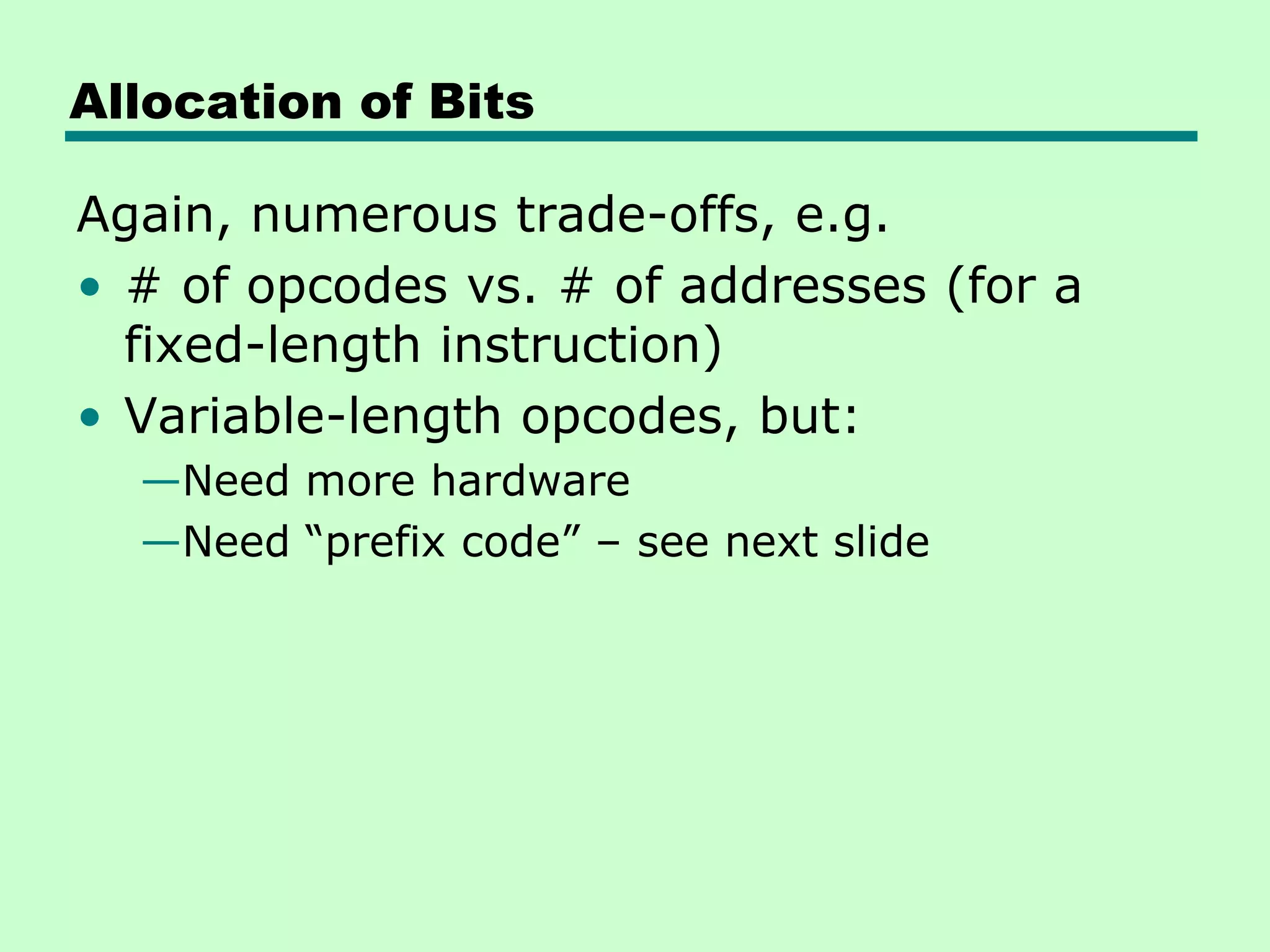 Allocation of Bits
Again, numerous trade-offs, e.g.
• # of opcodes vs. # of addresses (for a
fixed-length instruction)
• Variable-length opcodes, but:
—Need more hardware
—Need ―prefix code‖ – see next slide
 