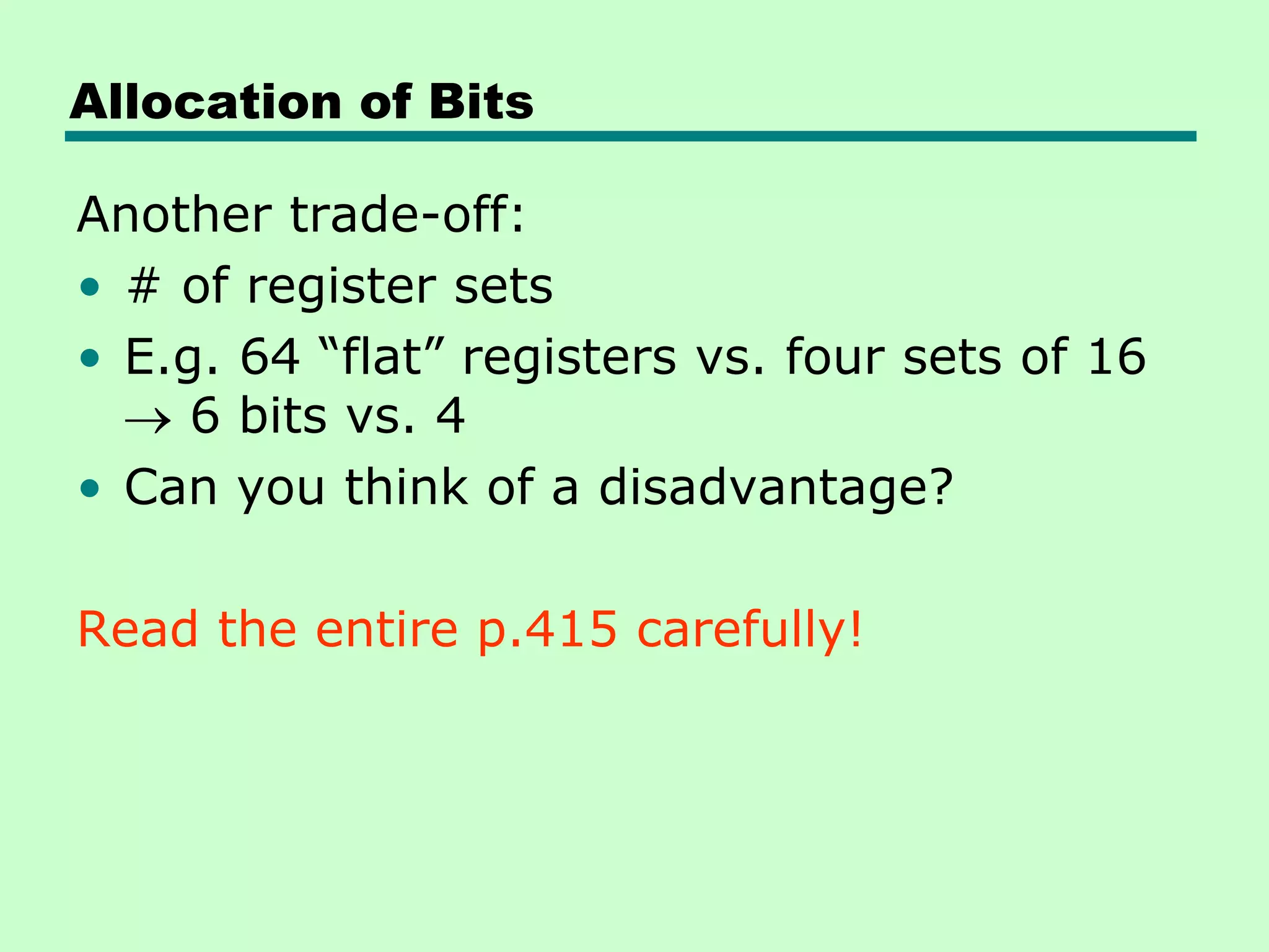 Allocation of Bits
Another trade-off:
• # of register sets
• E.g. 64 ―flat‖ registers vs. four sets of 16
6 bits vs. 4
• Can you think of a disadvantage?
Read the entire p.415 carefully!
 