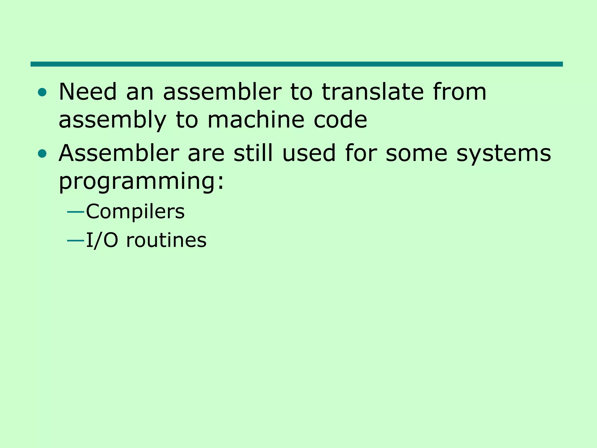 • Need an assembler to translate from
assembly to machine code
• Assembler are still used for some systems
programming:
—Compilers
—I/O routines
 