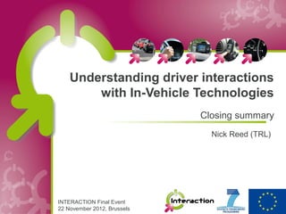 Understanding driver interactions
        with In-Vehicle Technologies
                             Closing summary
                               Nick Reed (TRL)




INTERACTION Final Event
22 November 2012, Brussels
 