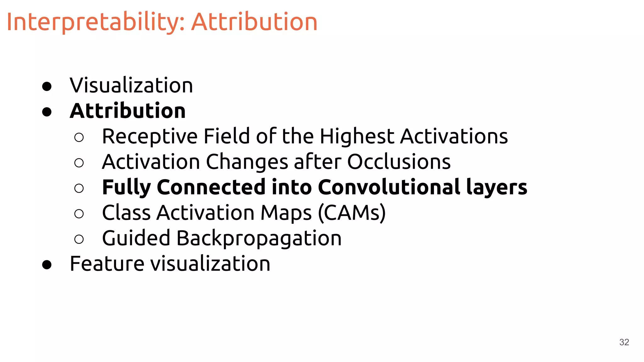 Interpretability: Attribution
● Visualization
● Attribution
○ Receptive Field of the Highest Activations
○ Activation Changes after Occlusions
○ Fully Connected into Convolutional layers
○ Class Activation Maps (CAMs)
○ Guided Backpropagation
● Feature visualization
32
 