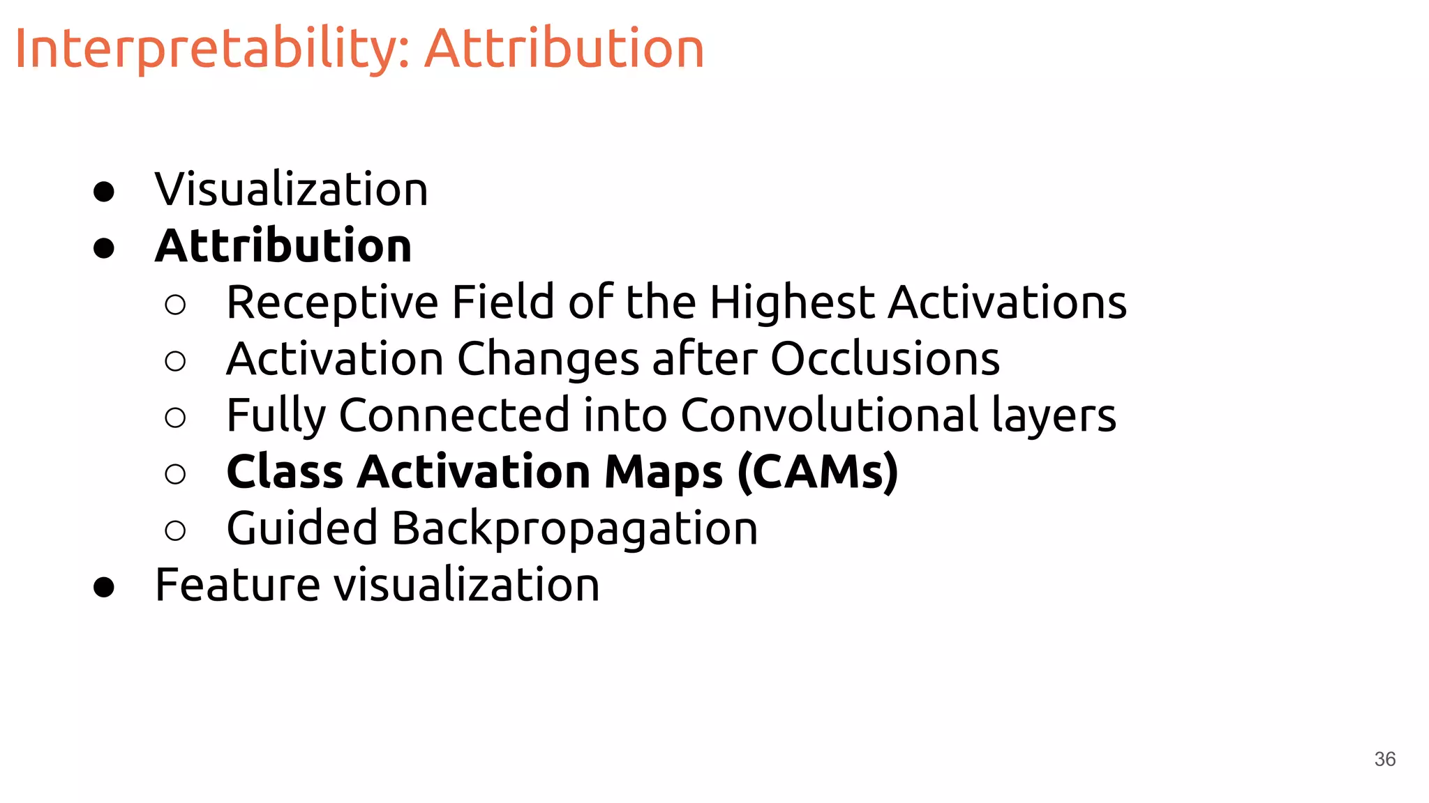 Interpretability: Attribution
● Visualization
● Attribution
○ Receptive Field of the Highest Activations
○ Activation Changes after Occlusions
○ Fully Connected into Convolutional layers
○ Class Activation Maps (CAMs)
○ Guided Backpropagation
● Feature visualization
36
 