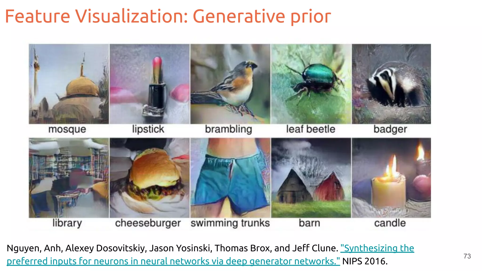 73
Nguyen, Anh, Alexey Dosovitskiy, Jason Yosinski, Thomas Brox, and Jeﬀ Clune. "Synthesizing the
preferred inputs for neurons in neural networks via deep generator networks." NIPS 2016.
Feature Visualization: Generative prior
 