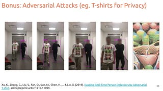 Xu, K., Zhang, G., Liu, S., Fan, Q., Sun, M., Chen, H., ... & Lin, X. (2019). Evading Real-Time Person Detectors by Adversarial
T-shirt. arXiv preprint arXiv:1910.11099.
68
Bonus: Adversarial Attacks (eg. T-shirts for Privacy)
 