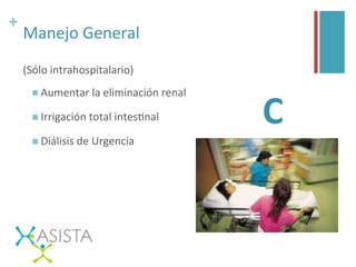 +	
  
Manejo	
  General	
  
(Sólo	
  intrahospitalario)	
  
n Aumentar	
  la	
  eliminación	
  renal	
  
n Irrigación	
  total	
  intesGnal	
  
n Diálisis	
  de	
  Urgencia	
  
	
  	
  
C	
  
 