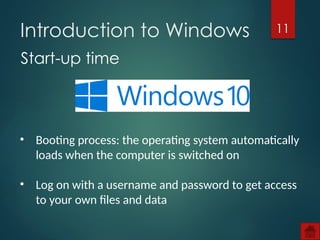 11
Introduction to Windows
Start-up time
• Booting process: the operating system automatically
loads when the computer is switched on
• Log on with a username and password to get access
to your own files and data
 
