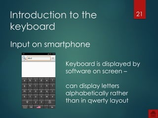 21
Introduction to the
keyboard
Input on smartphone
Keyboard is displayed by
software on screen –
can display letters
alphabetically rather
than in qwerty layout
 