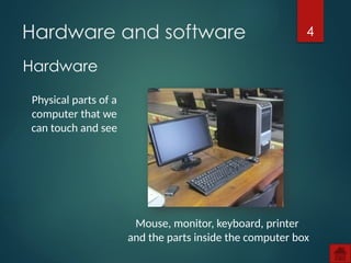 4
Hardware
Hardware and software
Physical parts of a
computer that we
can touch and see
Mouse, monitor, keyboard, printer
and the parts inside the computer box
 