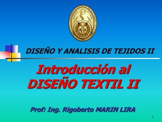 1
Introducción al
DISEÑO TEXTIL II
Prof: Ing. Rigoberto MARIN LIRA
DISEÑO Y ANALISIS DE TEJIDOS II
 