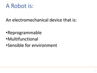 A Robot is:
An electromechanical device that is:
•Reprogrammable
•Multifunctional
•Sensible for environment
3
 