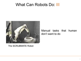 What Can Robots Do: III
9
The SCRUBMATE Robot
Manual tasks that human
don’t want to do
 