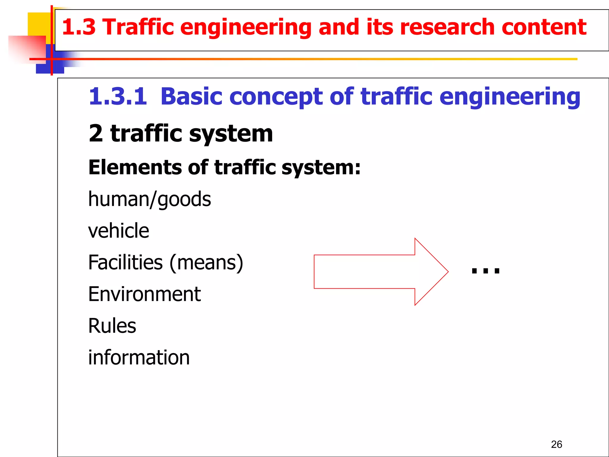 1.3.1 Basic concept of traffic engineering
2 traffic system
Elements of traffic system:
human/goods
vehicle
Facilities (means)
Environment
Rules
information
1.3 Traffic engineering and its research content
...
26
 