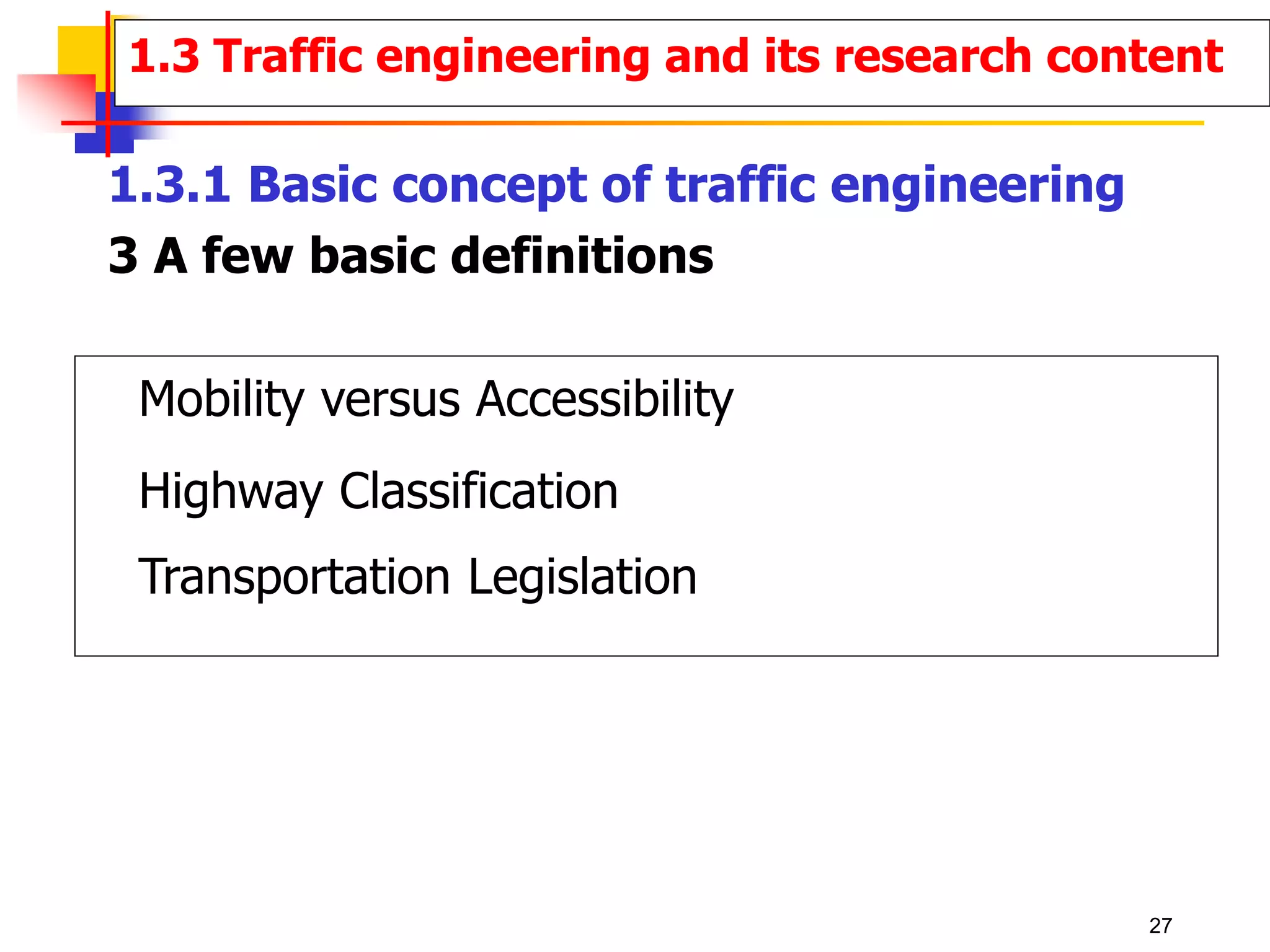 Mobility versus Accessibility
Highway Classification
Transportation Legislation
1.3.1 Basic concept of traffic engineering
3 A few basic definitions
1.3 Traffic engineering and its research content
27
 