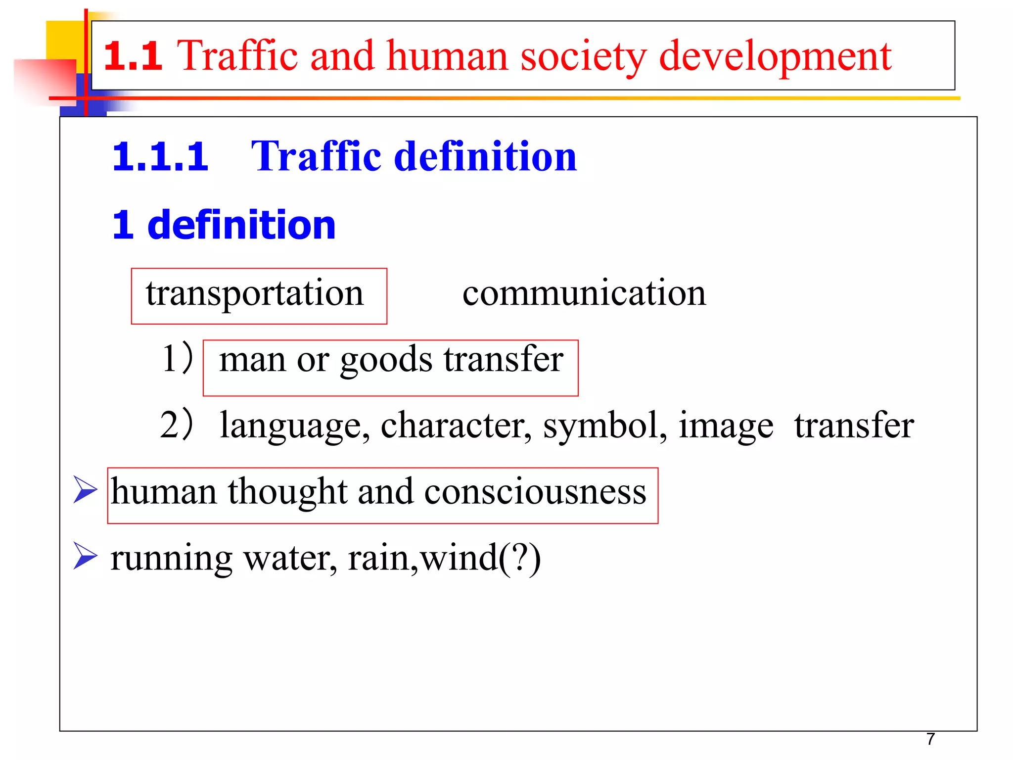 1.1 Traffic and human society development
1.1.1 Traffic definition
1 definition
transportation communication
1）man or goods transfer
2）language, character, symbol, image transfer
 human thought and consciousness
 running water, rain,wind(?)
7
 