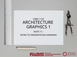 AABA 1143
ARCHITECTURE
GRAPHICS 1
NOTE 11:
INTRO TO PRESENTATION DRAWING
 