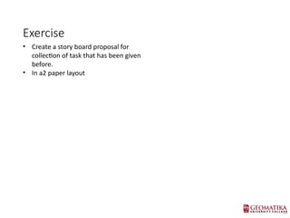 Exercise
? Create a story board proposal for
collection of task that has been given
before.
? In a2 paper layout
 
