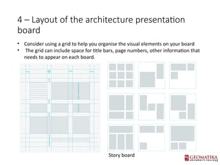 4 C Layout of the architecture presentation
board
? Consider using a grid to help you organise the visual elements on your board
? The grid can include space for title bars, page numbers, other information that
needs to appear on each board.
Story board
 
