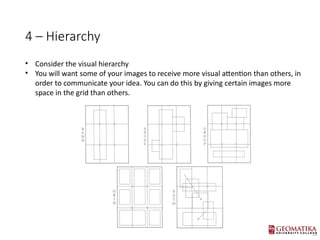 4 C Hierarchy
? Consider the visual hierarchy
? You will want some of your images to receive more visual attention than others, in
order to communicate your idea. You can do this by giving certain images more
space in the grid than others.
 