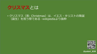クリスマスとは
• クリスマス（英: Christmas）は、イエス・キリストの降誕
（誕生）を祝う祭である -wikipediaより抜粋
@yutori_828
 