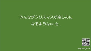 みんながクリスマスが楽しみに
なるようなIoTを…
@yutori_828
 