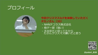 プロフィール
今回クリスマスIoTを体験していただく
タカノさん（30）
- NHNテコラス株式会社
- 格ゲー部（強い）
- 天台宗だと仰ってたから
たぶんクリスマス嫌いだと思う
@yutori_828
 