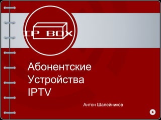 IP BOX


Абонентские
Устройства
IPTV
         Антон Шалейников
 