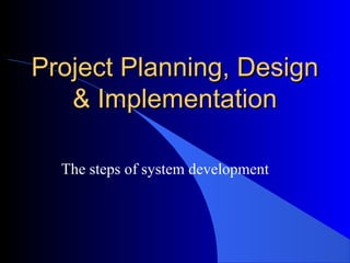 Project Planning, DesignProject Planning, Design
& Implementation& Implementation
The steps of system development
 